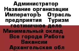 Администратор › Название организации ­ ИмператорЪ › Отрасль предприятия ­ Туризм, гостиничное дело › Минимальный оклад ­ 1 - Все города Работа » Вакансии   . Архангельская обл.,Северодвинск г.